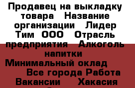 Продавец на выкладку товара › Название организации ­ Лидер Тим, ООО › Отрасль предприятия ­ Алкоголь, напитки › Минимальный оклад ­ 26 000 - Все города Работа » Вакансии   . Хакасия респ.,Саяногорск г.